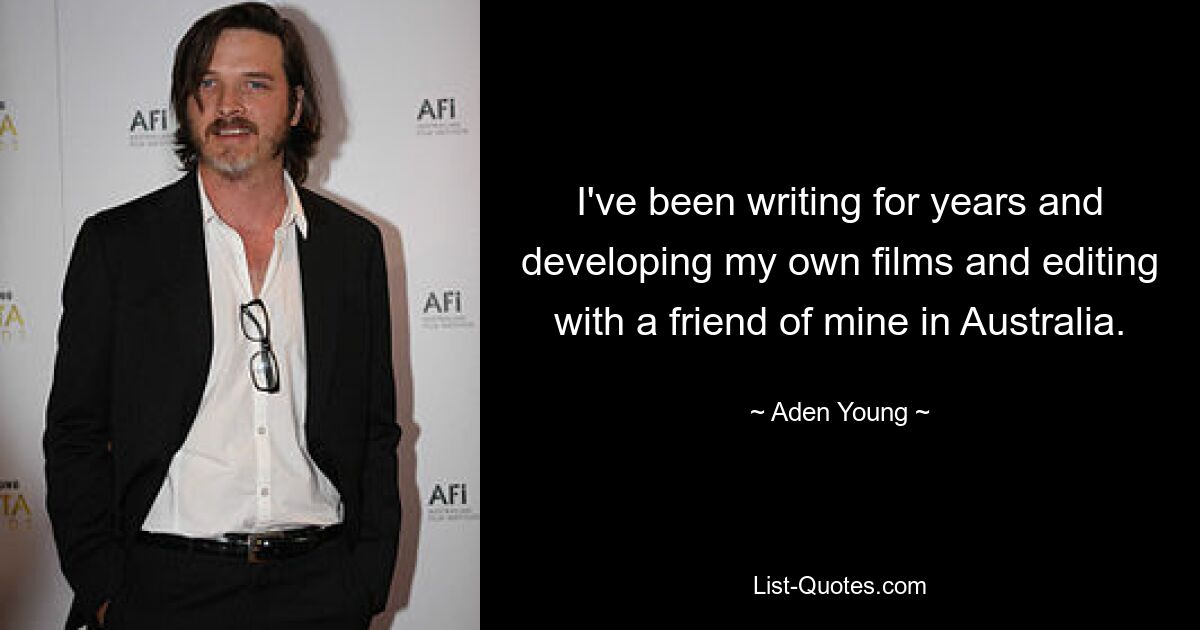 I've been writing for years and developing my own films and editing with a friend of mine in Australia. — © Aden Young