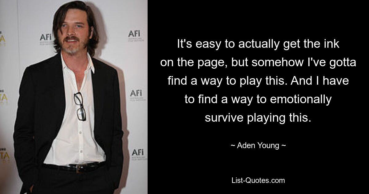 It's easy to actually get the ink on the page, but somehow I've gotta find a way to play this. And I have to find a way to emotionally survive playing this. — © Aden Young