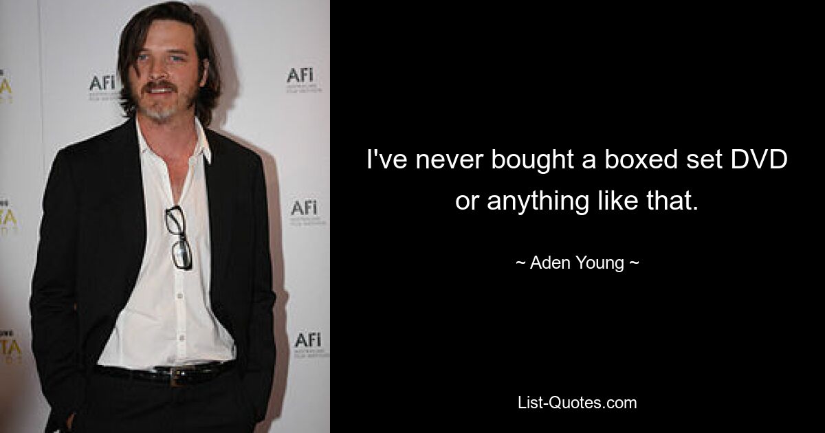 I've never bought a boxed set DVD or anything like that. — © Aden Young