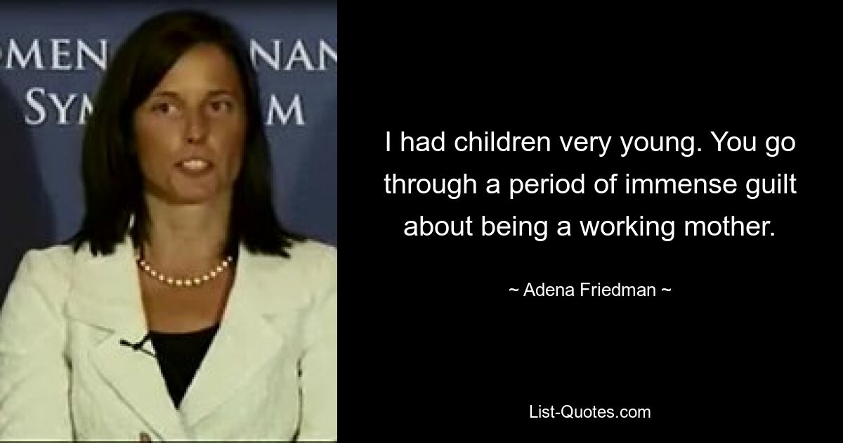 I had children very young. You go through a period of immense guilt about being a working mother. — © Adena Friedman