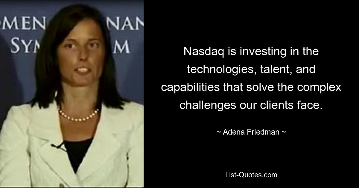 Nasdaq is investing in the technologies, talent, and capabilities that solve the complex challenges our clients face. — © Adena Friedman