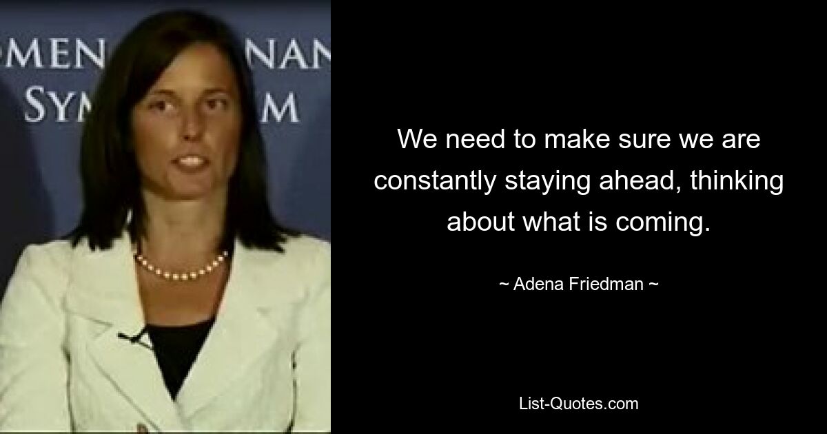 We need to make sure we are constantly staying ahead, thinking about what is coming. — © Adena Friedman