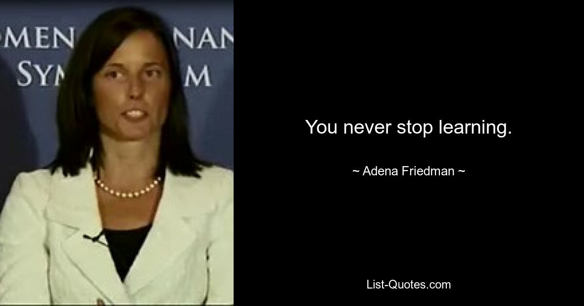 You never stop learning. — © Adena Friedman