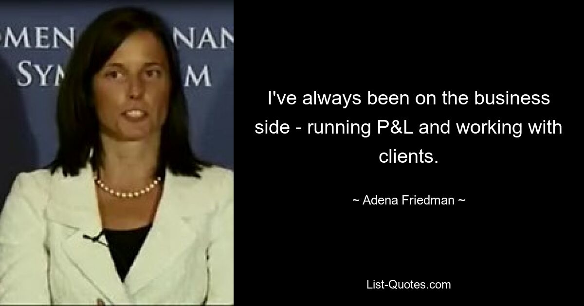 I've always been on the business side - running P&L and working with clients. — © Adena Friedman