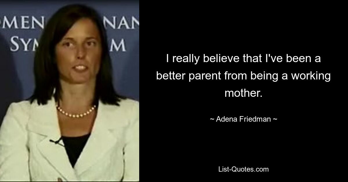 I really believe that I've been a better parent from being a working mother. — © Adena Friedman