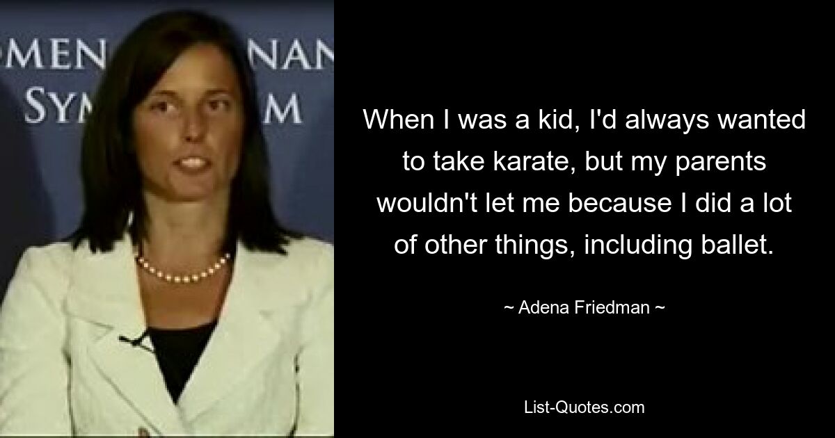 When I was a kid, I'd always wanted to take karate, but my parents wouldn't let me because I did a lot of other things, including ballet. — © Adena Friedman