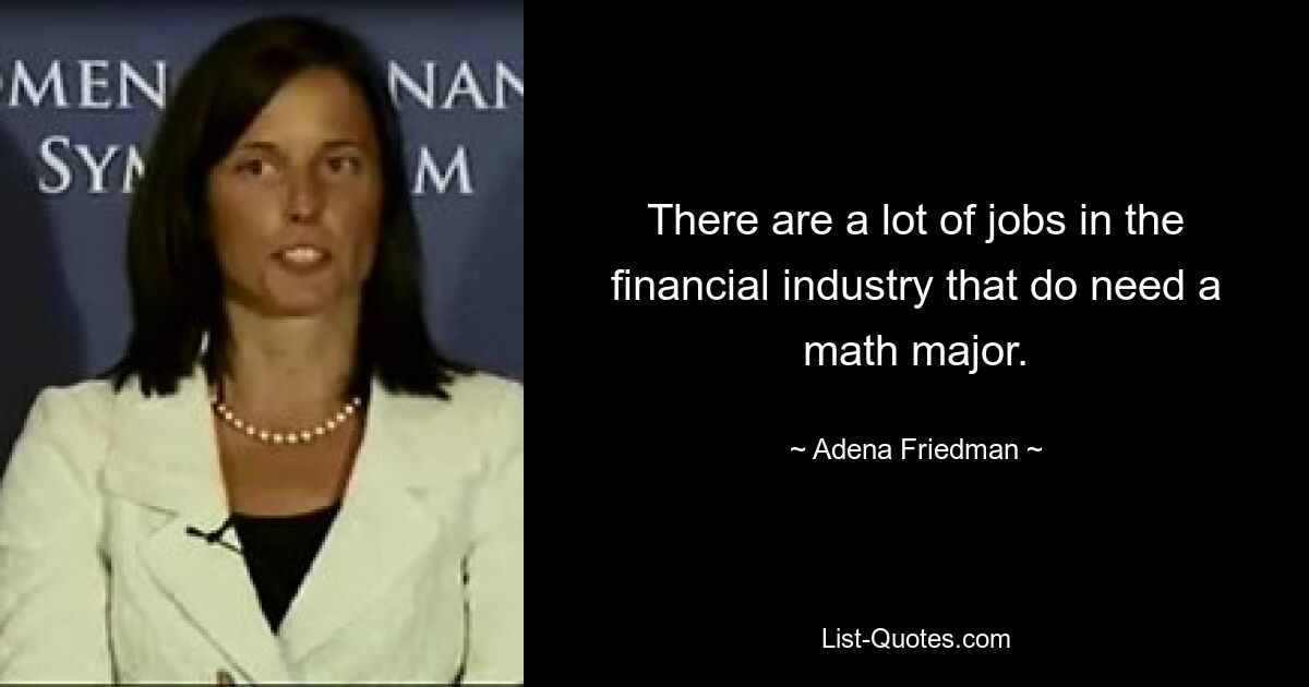 There are a lot of jobs in the financial industry that do need a math major. — © Adena Friedman