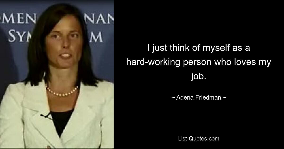 I just think of myself as a hard-working person who loves my job. — © Adena Friedman