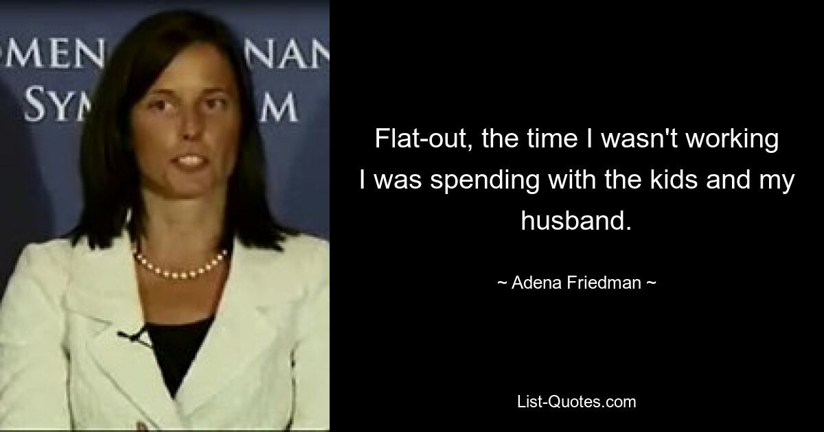 Flat-out, the time I wasn't working I was spending with the kids and my husband. — © Adena Friedman