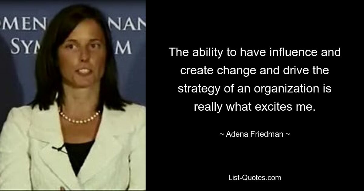 The ability to have influence and create change and drive the strategy of an organization is really what excites me. — © Adena Friedman