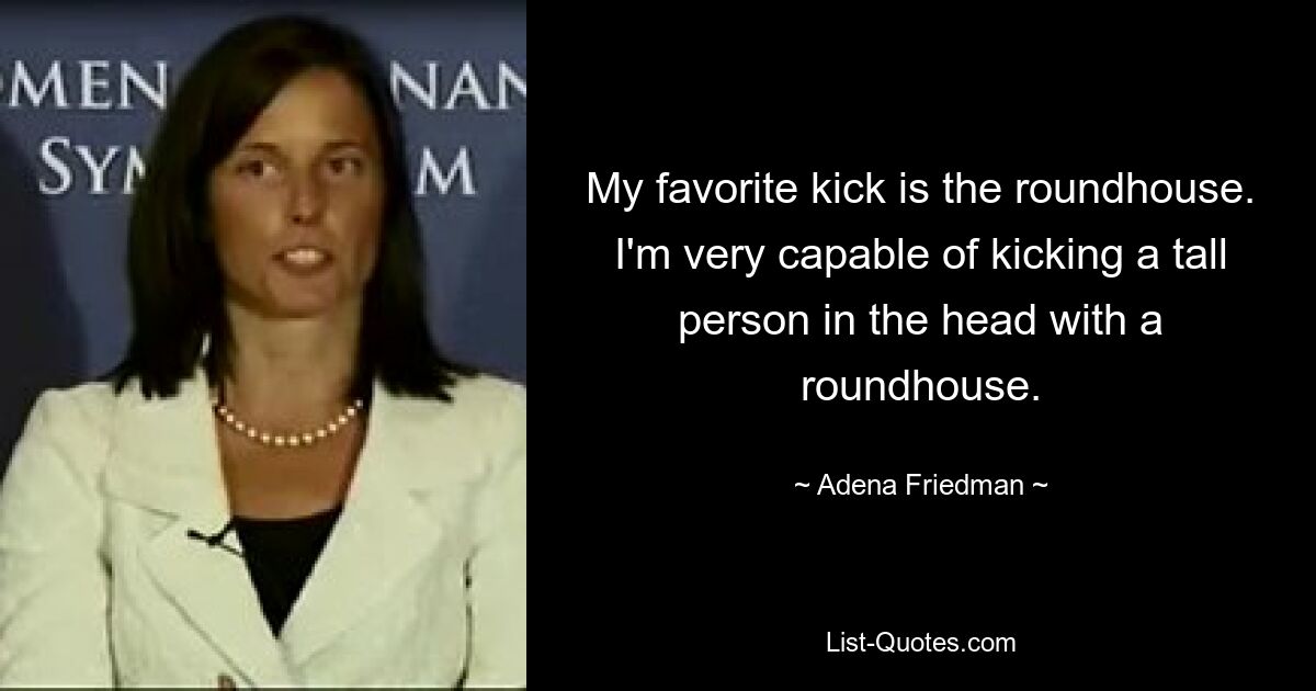 My favorite kick is the roundhouse. I'm very capable of kicking a tall person in the head with a roundhouse. — © Adena Friedman