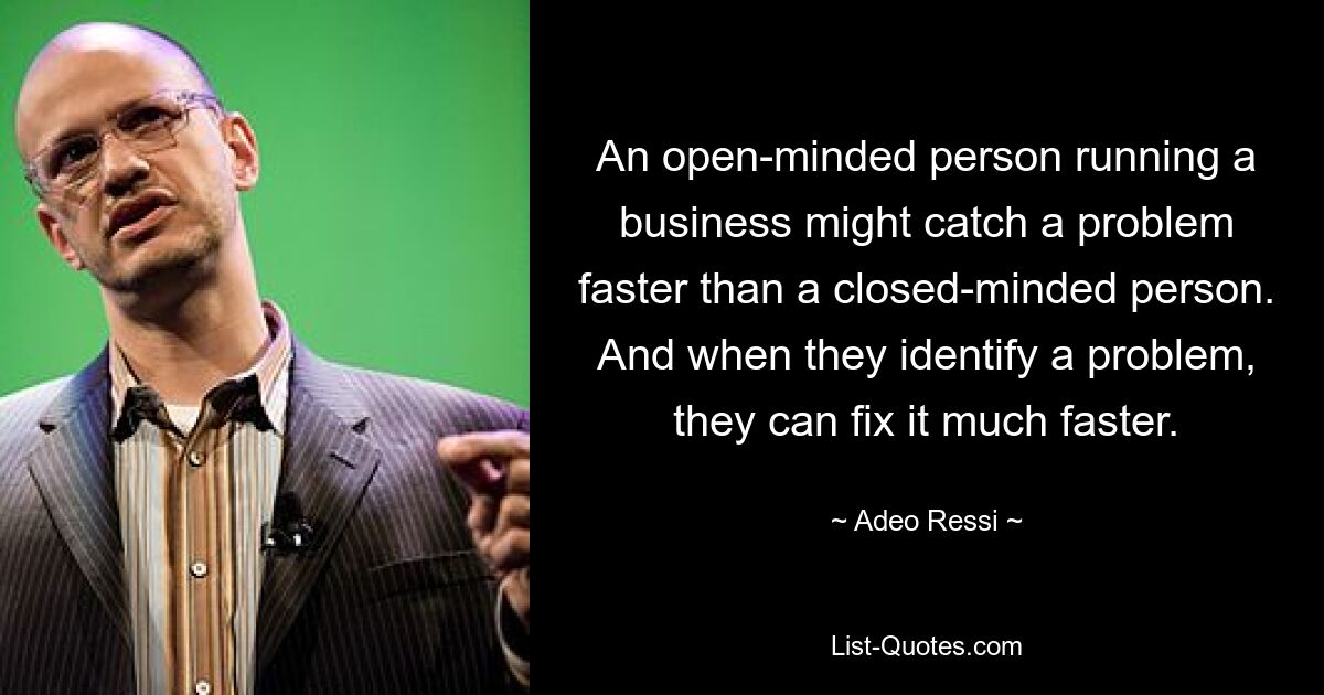 An open-minded person running a business might catch a problem faster than a closed-minded person. And when they identify a problem, they can fix it much faster. — © Adeo Ressi