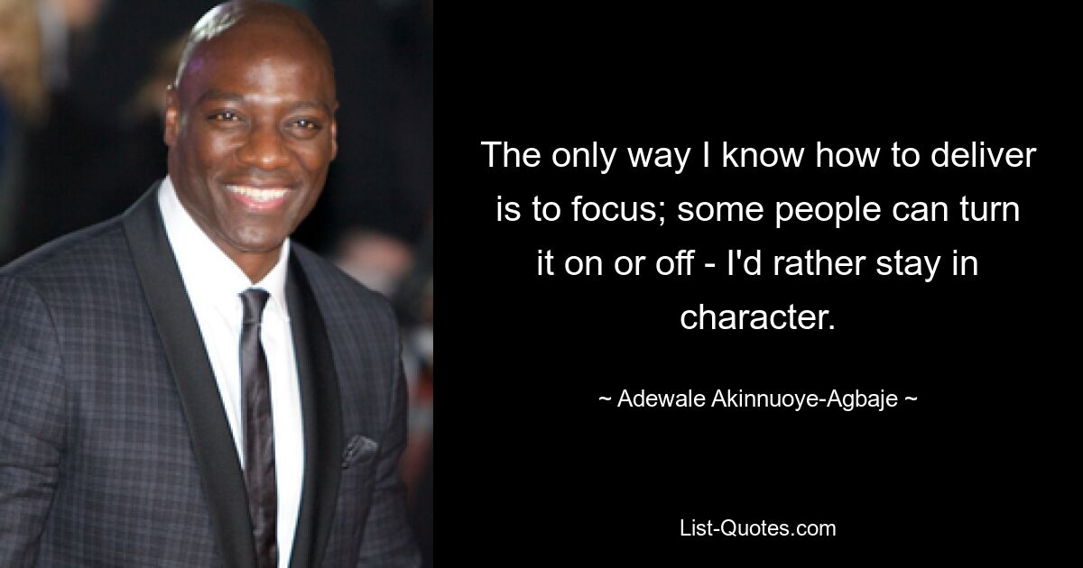 The only way I know how to deliver is to focus; some people can turn it on or off - I'd rather stay in character. — © Adewale Akinnuoye-Agbaje