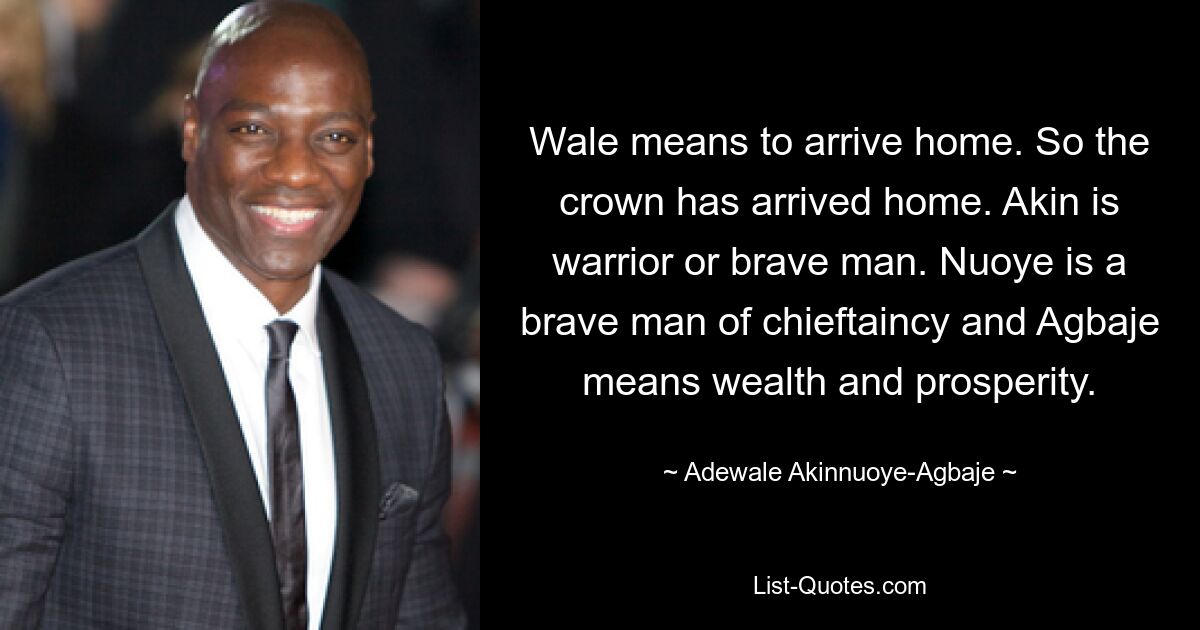 Wale means to arrive home. So the crown has arrived home. Akin is warrior or brave man. Nuoye is a brave man of chieftaincy and Agbaje means wealth and prosperity. — © Adewale Akinnuoye-Agbaje