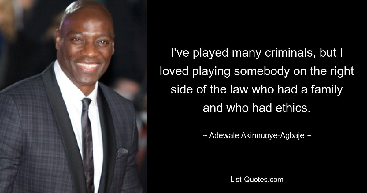 I've played many criminals, but I loved playing somebody on the right side of the law who had a family and who had ethics. — © Adewale Akinnuoye-Agbaje