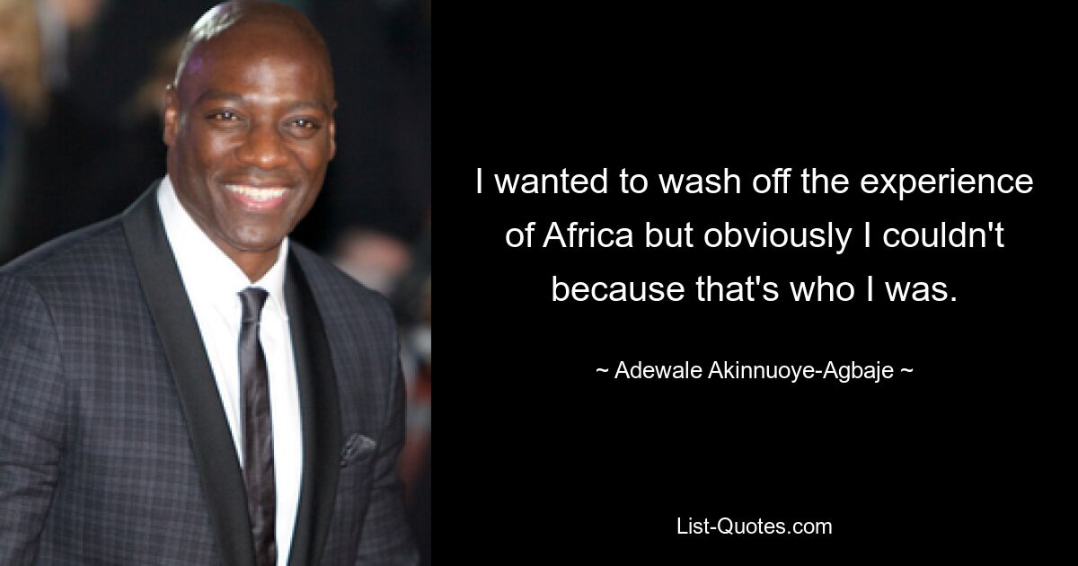 I wanted to wash off the experience of Africa but obviously I couldn't because that's who I was. — © Adewale Akinnuoye-Agbaje