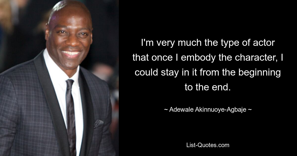 I'm very much the type of actor that once I embody the character, I could stay in it from the beginning to the end. — © Adewale Akinnuoye-Agbaje