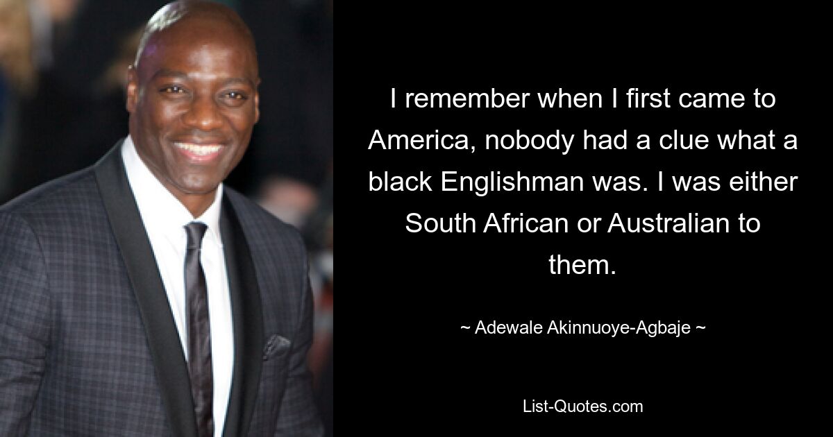 I remember when I first came to America, nobody had a clue what a black Englishman was. I was either South African or Australian to them. — © Adewale Akinnuoye-Agbaje