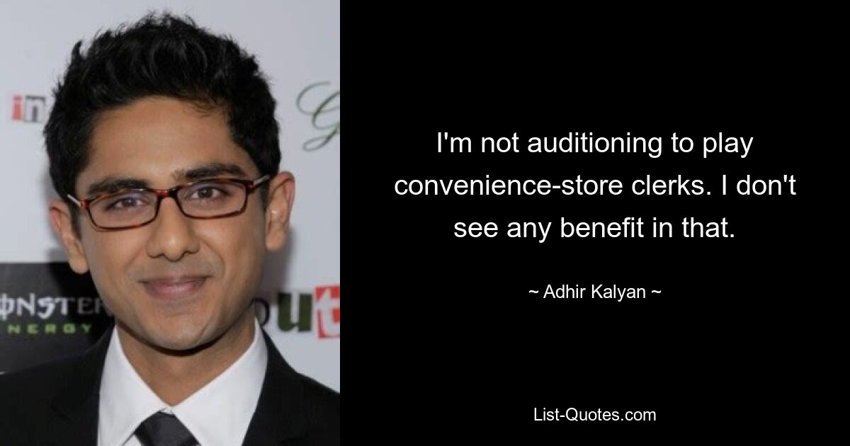 I'm not auditioning to play convenience-store clerks. I don't see any benefit in that. — © Adhir Kalyan