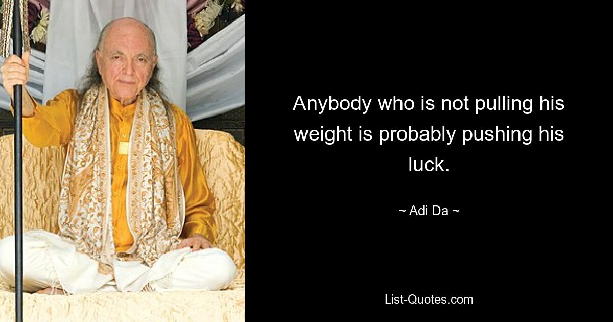 Anybody who is not pulling his weight is probably pushing his luck. — © Adi Da