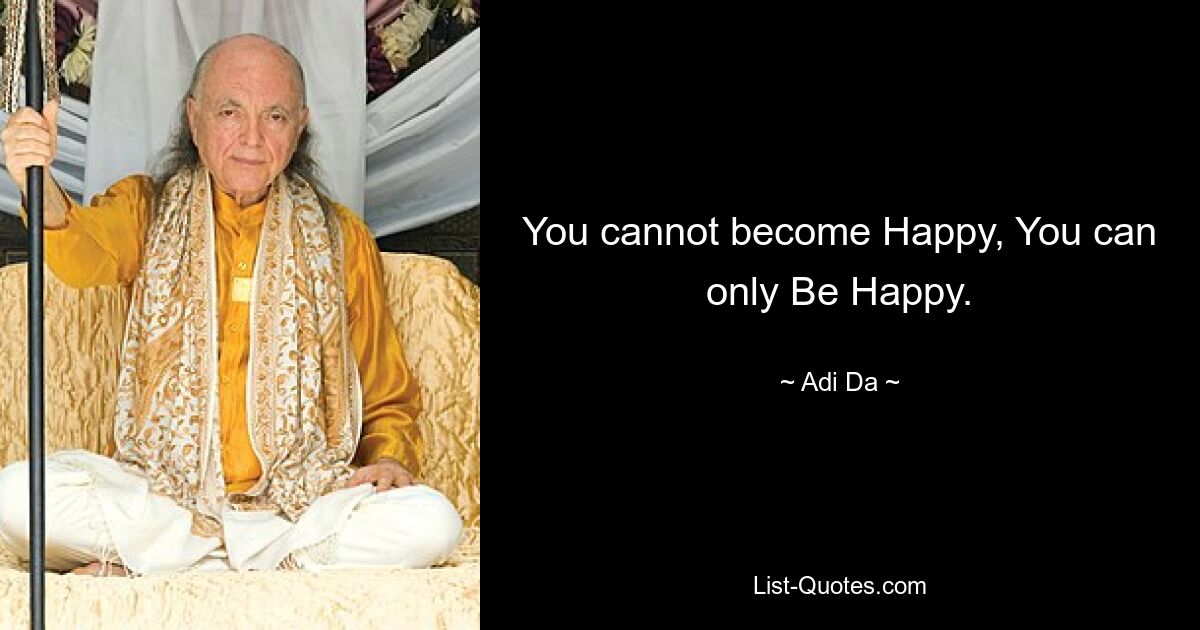 You cannot become Happy, You can only Be Happy. — © Adi Da