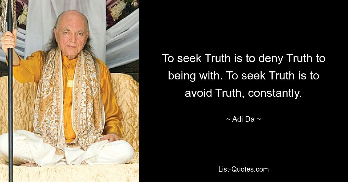 To seek Truth is to deny Truth to being with. To seek Truth is to avoid Truth, constantly. — © Adi Da