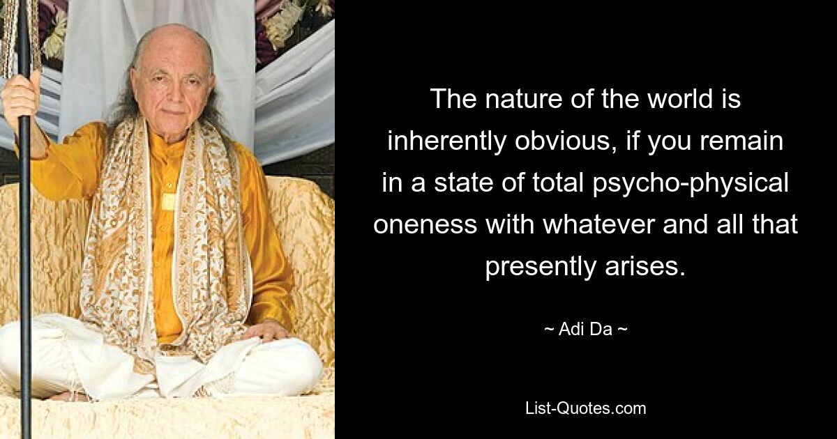 The nature of the world is inherently obvious, if you remain in a state of total psycho-physical oneness with whatever and all that presently arises. — © Adi Da