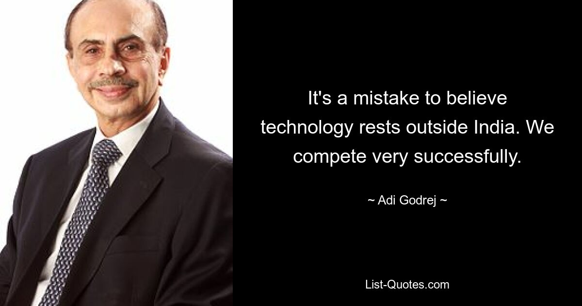 It's a mistake to believe technology rests outside India. We compete very successfully. — © Adi Godrej