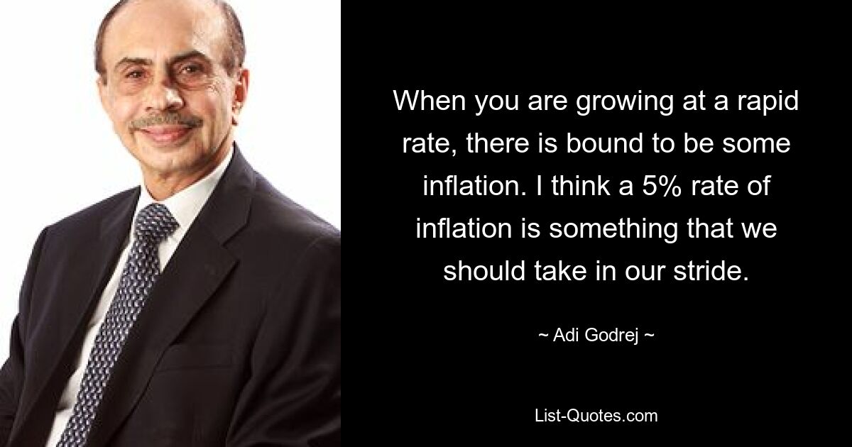 When you are growing at a rapid rate, there is bound to be some inflation. I think a 5% rate of inflation is something that we should take in our stride. — © Adi Godrej