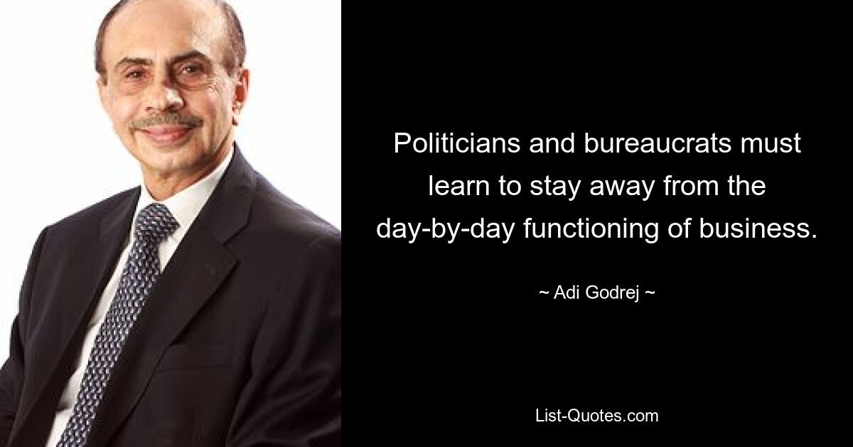 Politicians and bureaucrats must learn to stay away from the day-by-day functioning of business. — © Adi Godrej