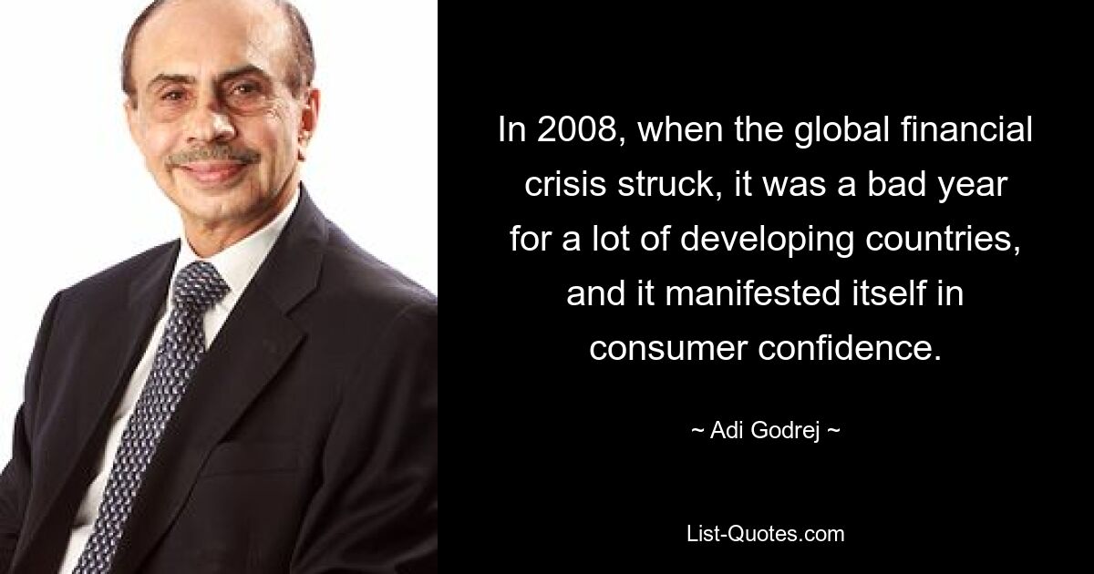 In 2008, when the global financial crisis struck, it was a bad year for a lot of developing countries, and it manifested itself in consumer confidence. — © Adi Godrej