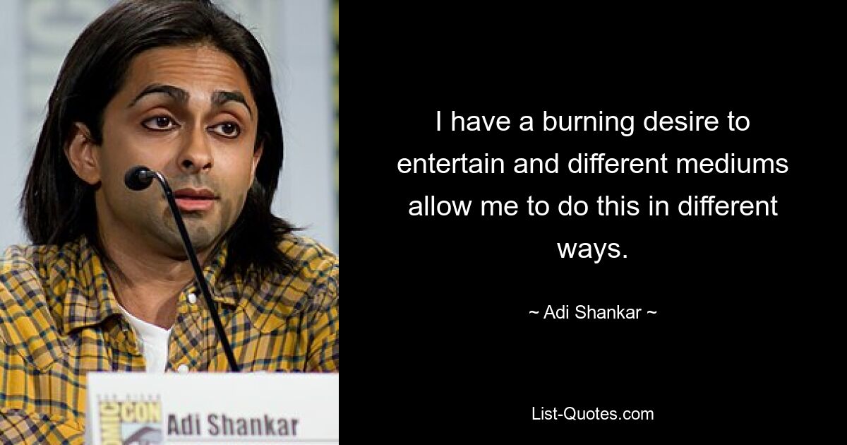 I have a burning desire to entertain and different mediums allow me to do this in different ways. — © Adi Shankar