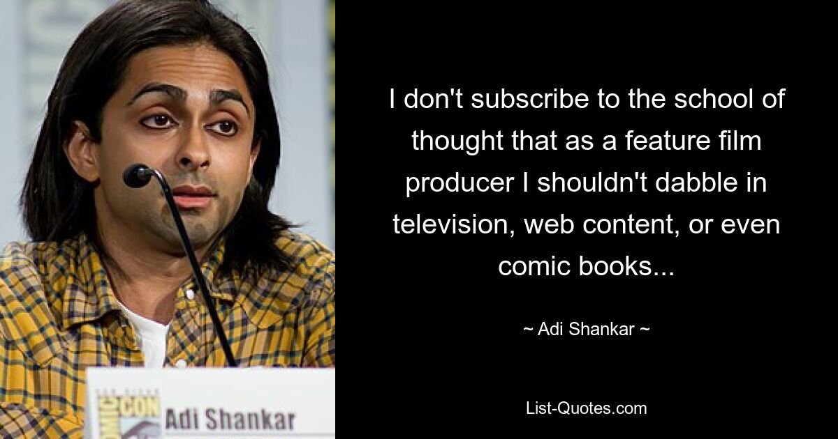 I don't subscribe to the school of thought that as a feature film producer I shouldn't dabble in television, web content, or even comic books... — © Adi Shankar