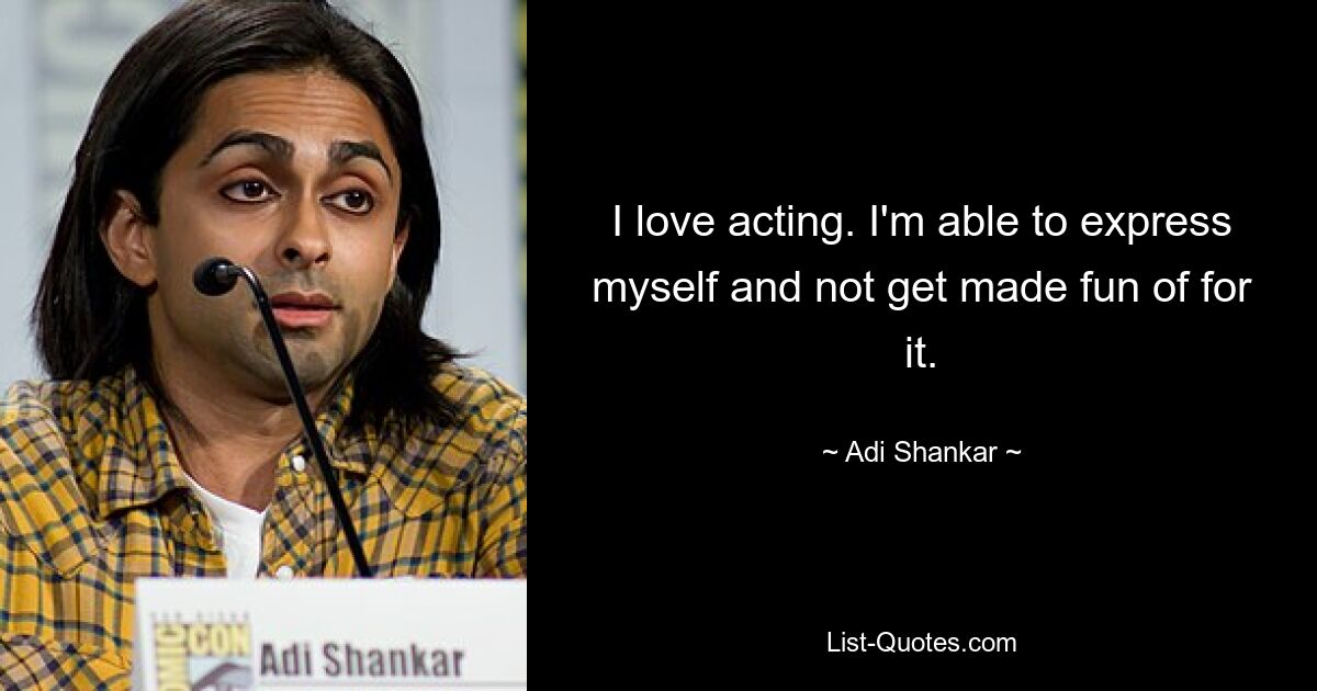 I love acting. I'm able to express myself and not get made fun of for it. — © Adi Shankar