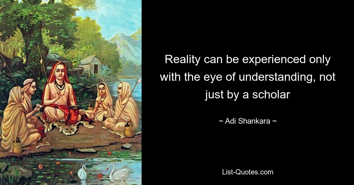 Reality can be experienced only with the eye of understanding, not just by a scholar — © Adi Shankara