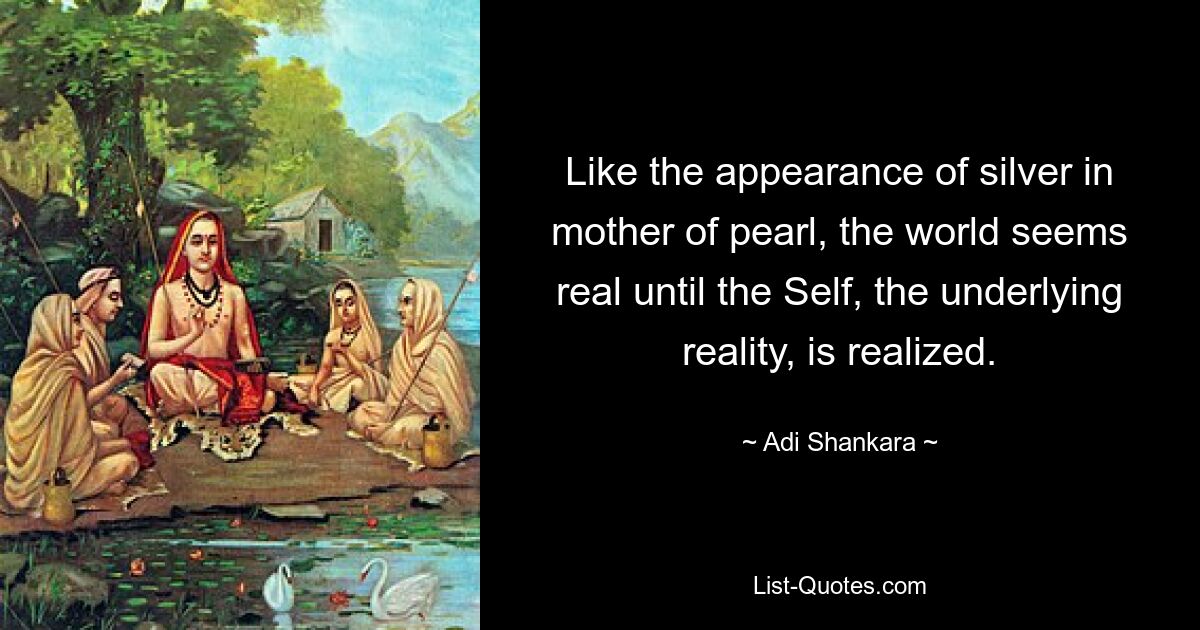 Like the appearance of silver in mother of pearl, the world seems real until the Self, the underlying reality, is realized. — © Adi Shankara