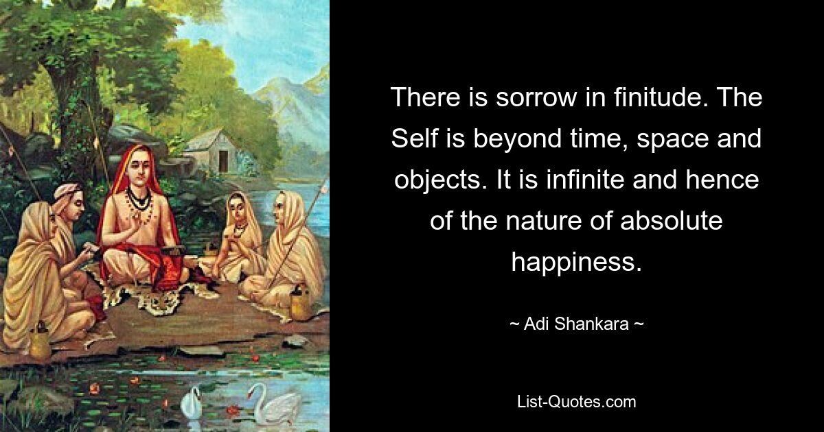 There is sorrow in finitude. The Self is beyond time, space and objects. It is infinite and hence of the nature of absolute happiness. — © Adi Shankara