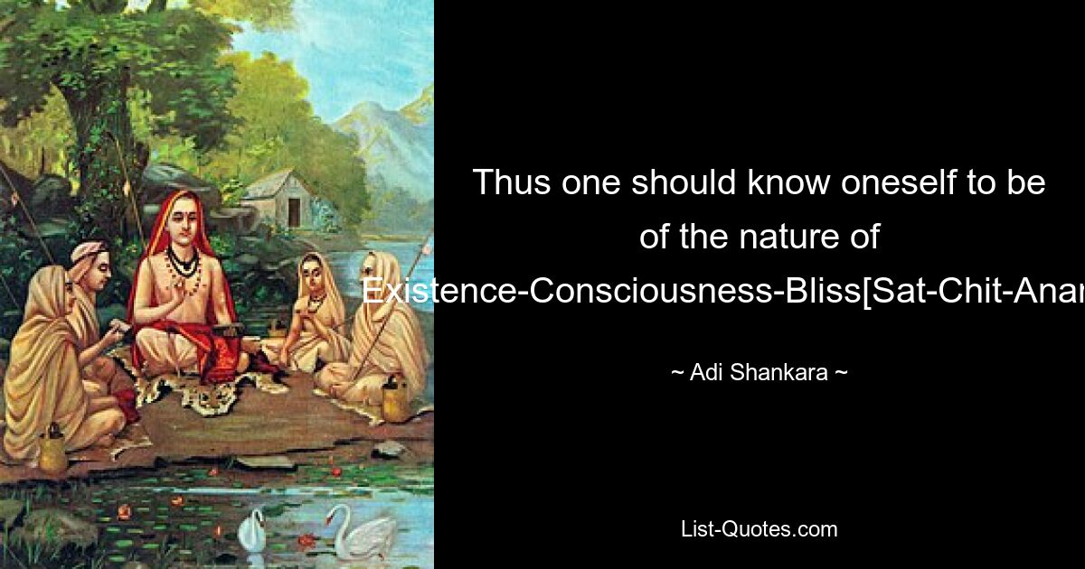 Thus one should know oneself to be of the nature of Existence-Consciousness-Bliss[Sat-Chit-Ananda]. — © Adi Shankara