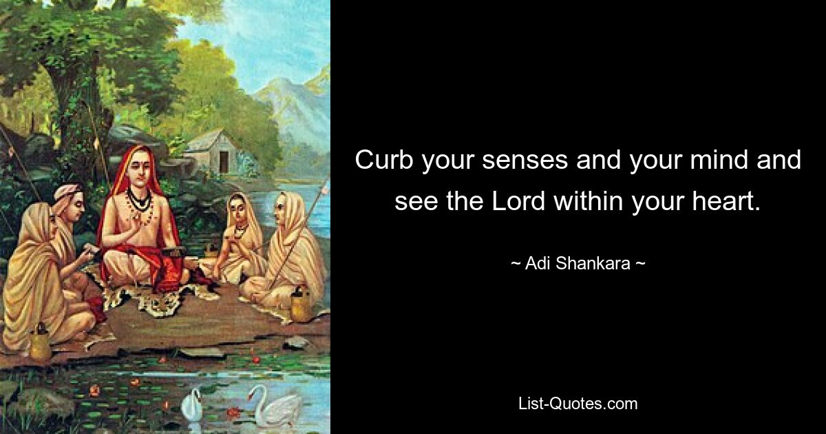 Curb your senses and your mind and see the Lord within your heart. — © Adi Shankara