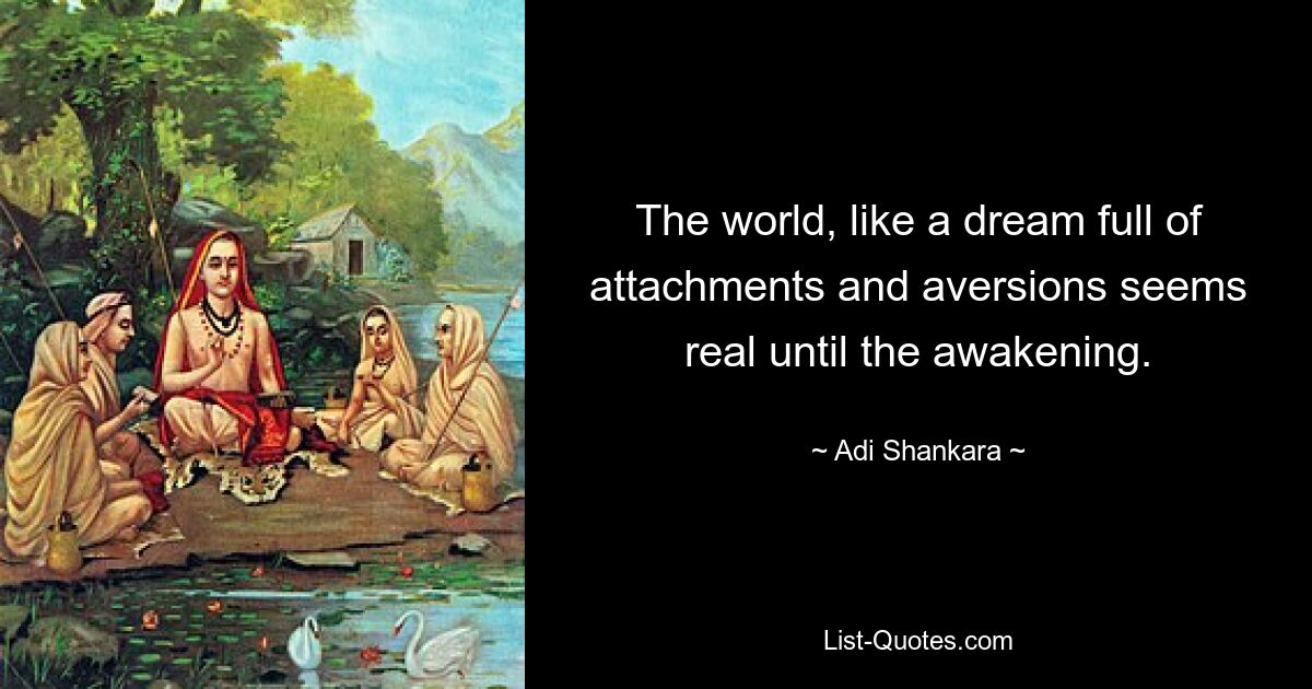 The world, like a dream full of attachments and aversions seems real until the awakening. — © Adi Shankara