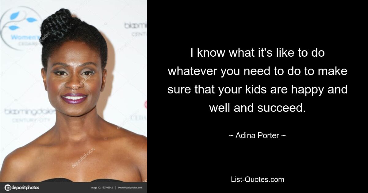 I know what it's like to do whatever you need to do to make sure that your kids are happy and well and succeed. — © Adina Porter