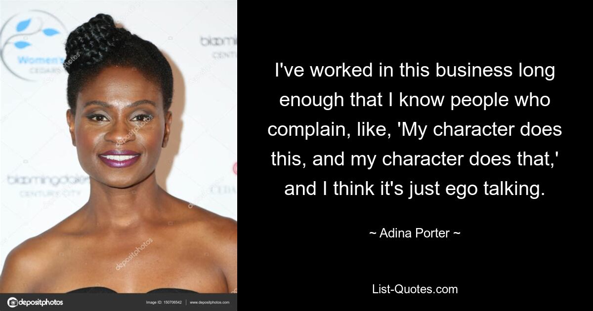 I've worked in this business long enough that I know people who complain, like, 'My character does this, and my character does that,' and I think it's just ego talking. — © Adina Porter