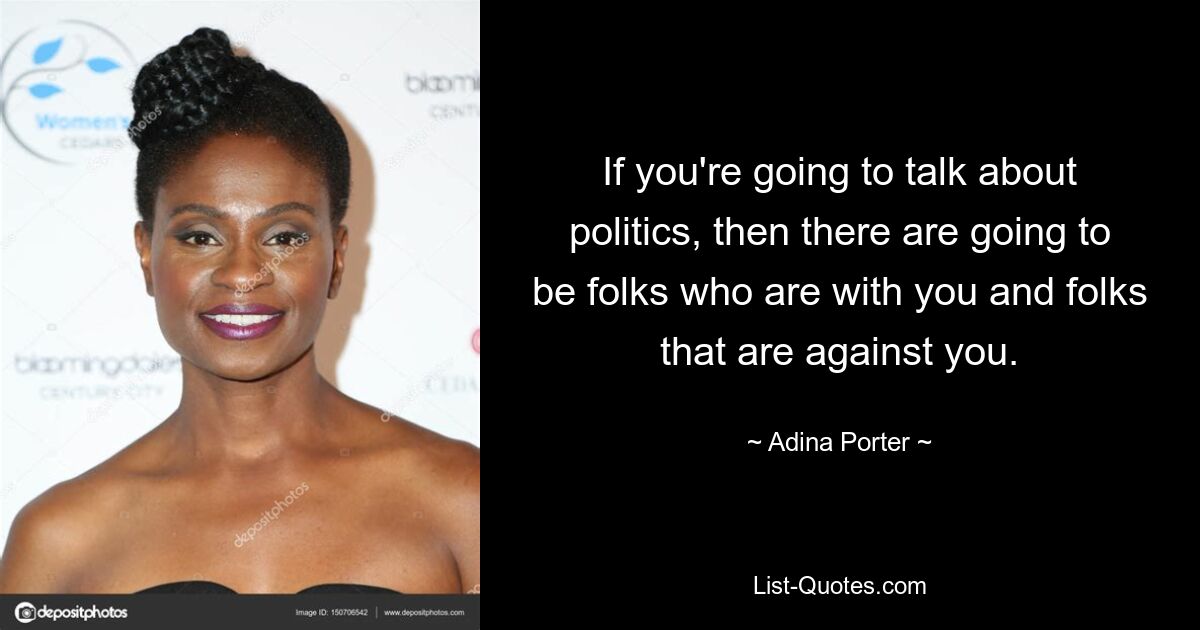 If you're going to talk about politics, then there are going to be folks who are with you and folks that are against you. — © Adina Porter