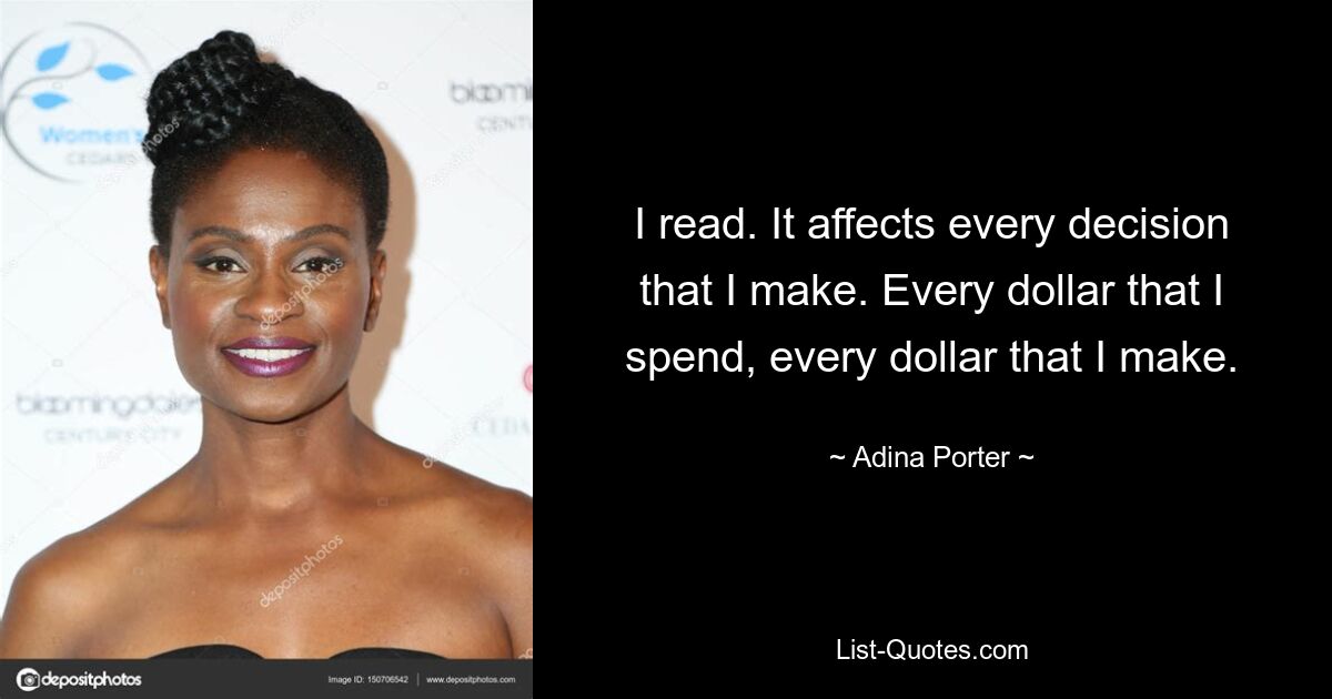 I read. It affects every decision that I make. Every dollar that I spend, every dollar that I make. — © Adina Porter