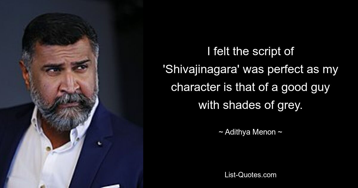 I felt the script of 'Shivajinagara' was perfect as my character is that of a good guy with shades of grey. — © Adithya Menon