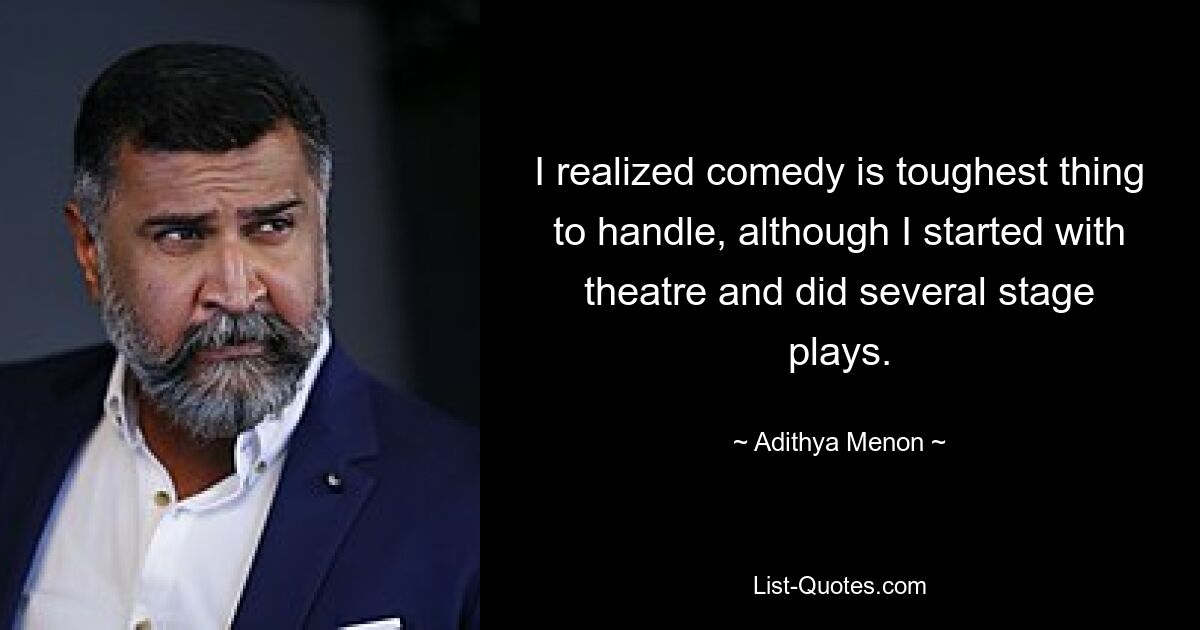 I realized comedy is toughest thing to handle, although I started with theatre and did several stage plays. — © Adithya Menon