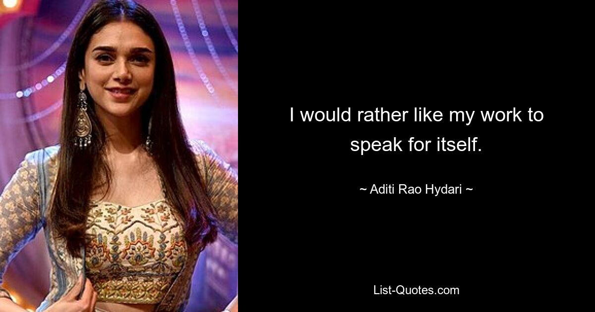 I would rather like my work to speak for itself. — © Aditi Rao Hydari