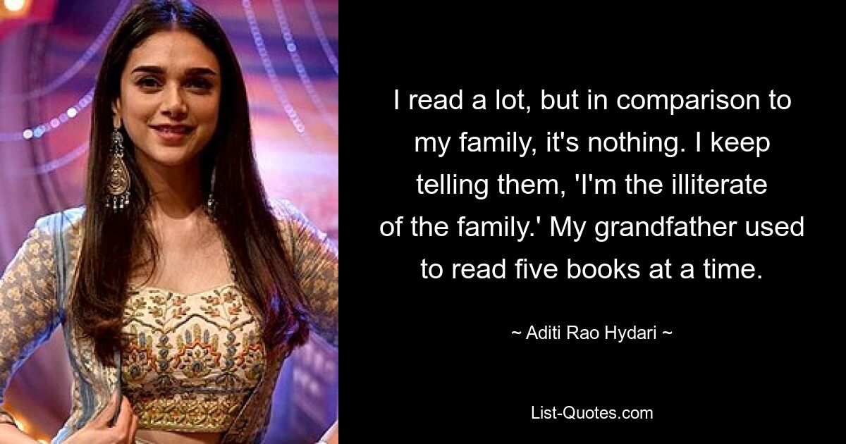 I read a lot, but in comparison to my family, it's nothing. I keep telling them, 'I'm the illiterate of the family.' My grandfather used to read five books at a time. — © Aditi Rao Hydari