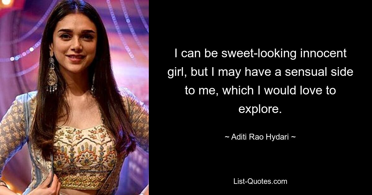 I can be sweet-looking innocent girl, but I may have a sensual side to me, which I would love to explore. — © Aditi Rao Hydari