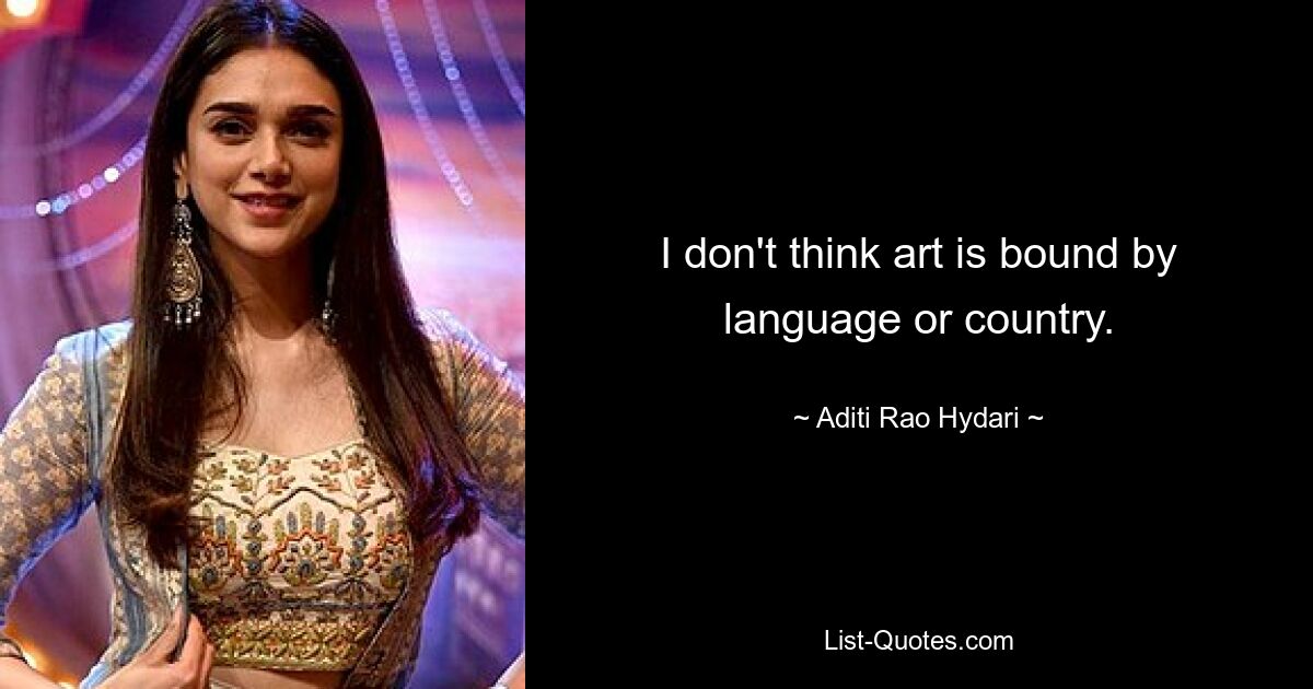 I don't think art is bound by language or country. — © Aditi Rao Hydari